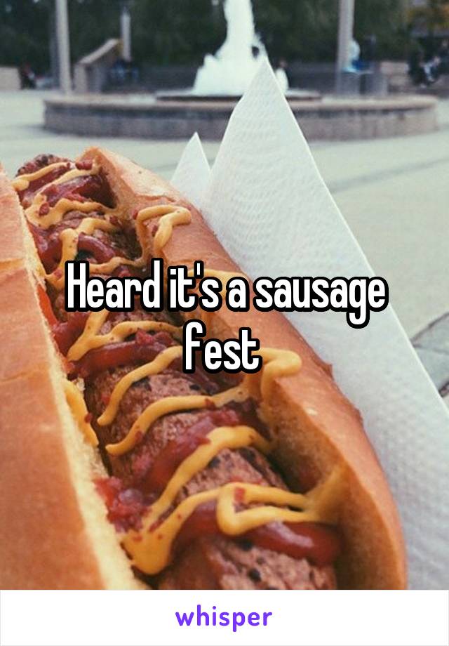Heard it's a sausage fest 