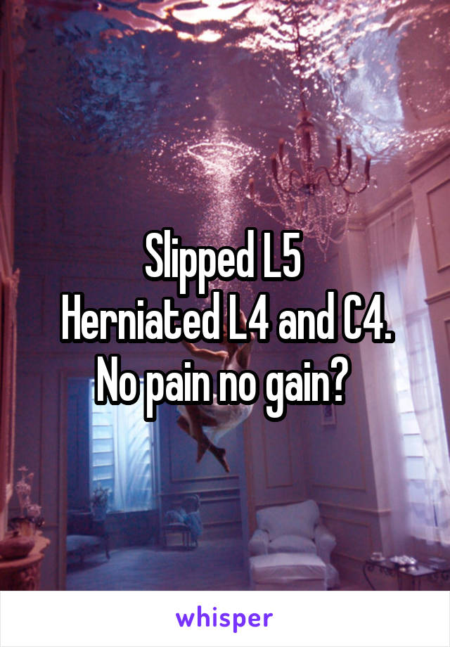 Slipped L5 
Herniated L4 and C4.
No pain no gain? 
