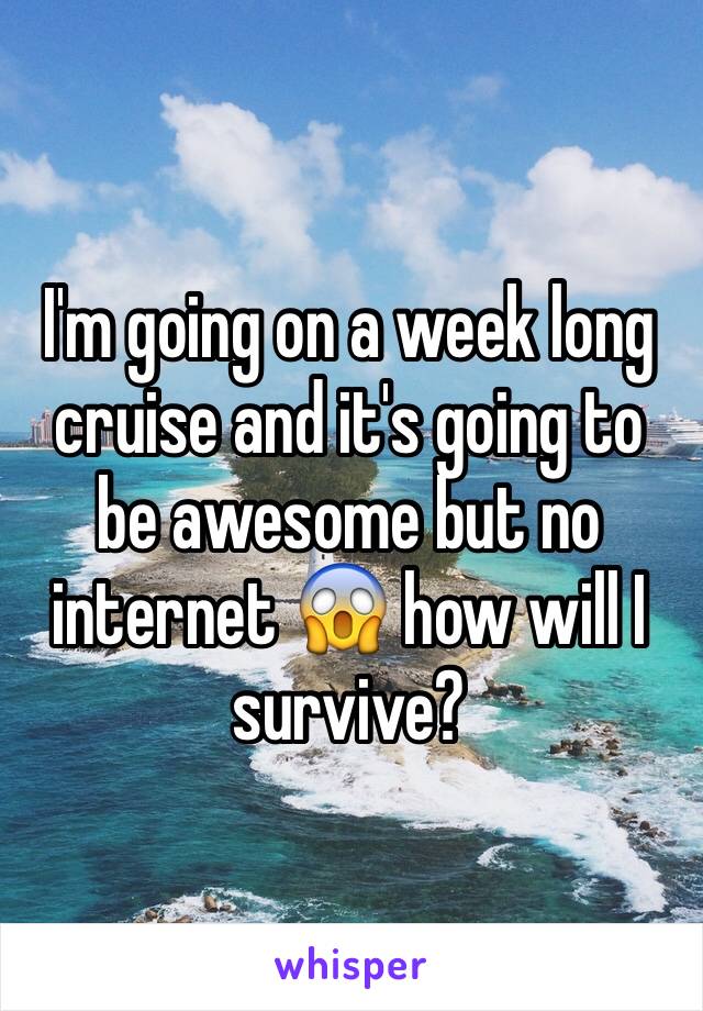 I'm going on a week long cruise and it's going to be awesome but no internet 😱 how will I survive?