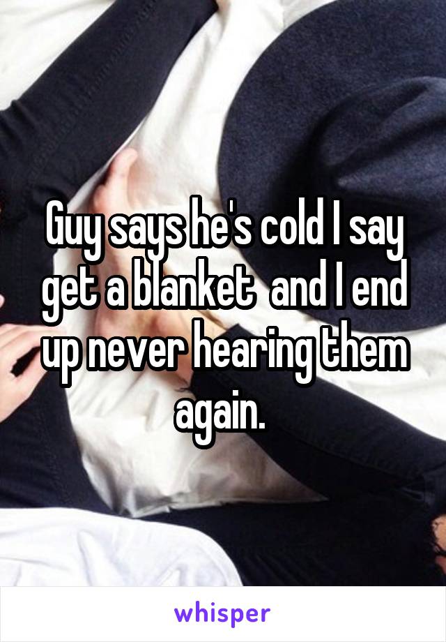 Guy says he's cold I say get a blanket  and I end up never hearing them again. 