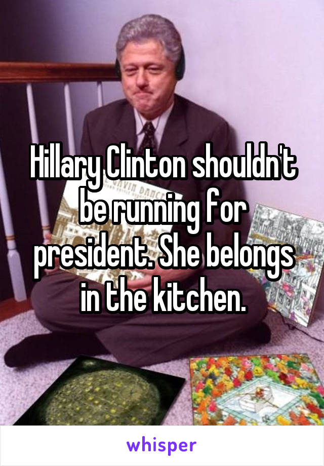 Hillary Clinton shouldn't be running for president. She belongs in the kitchen.