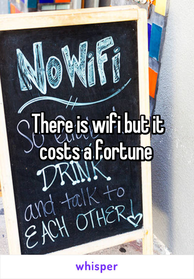There is wifi but it costs a fortune 