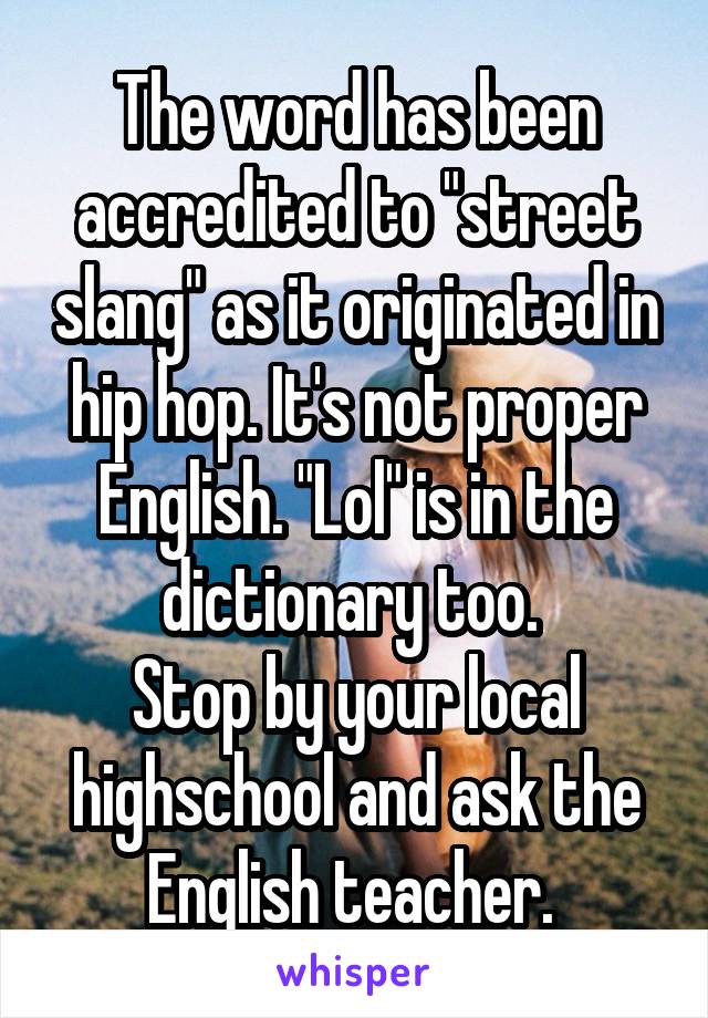 The word has been accredited to "street slang" as it originated in hip hop. It's not proper English. "Lol" is in the dictionary too. 
Stop by your local highschool and ask the English teacher. 