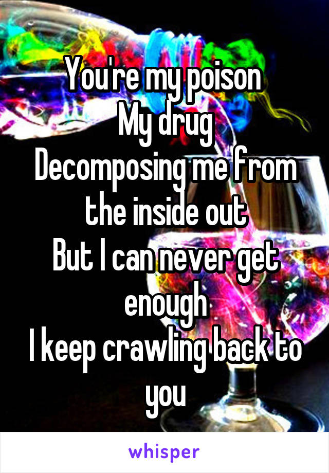 You're my poison 
My drug
Decomposing me from the inside out
But I can never get enough
I keep crawling back to you