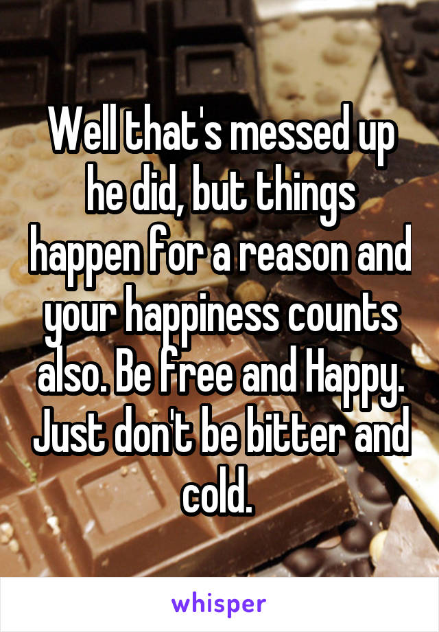 Well that's messed up he did, but things happen for a reason and your happiness counts also. Be free and Happy. Just don't be bitter and cold. 
