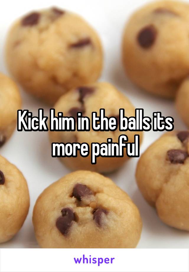 Kick him in the balls its more painful