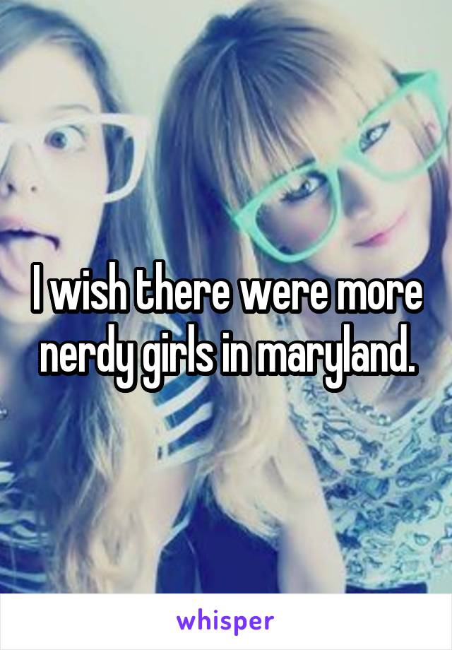 I wish there were more nerdy girls in maryland.