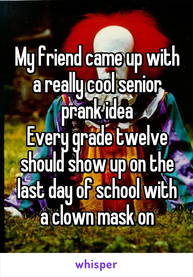 My friend came up with a really cool senior prank idea
Every grade twelve should show up on the last day of school with a clown mask on