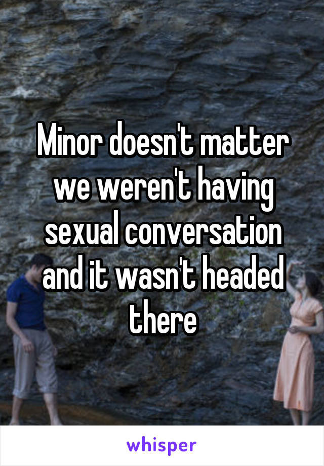 Minor doesn't matter we weren't having sexual conversation and it wasn't headed there