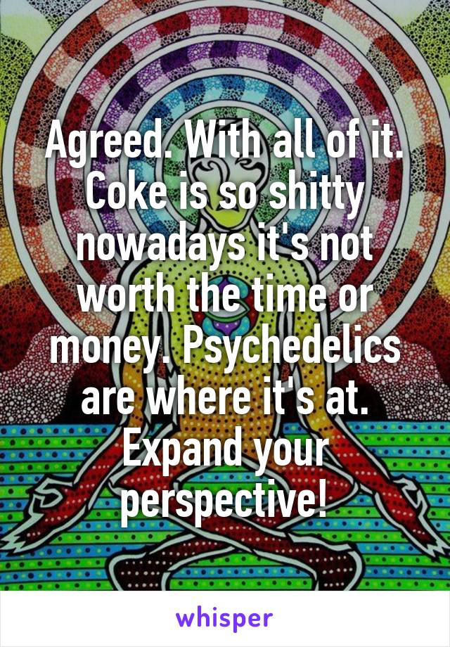 Agreed. With all of it. Coke is so shitty nowadays it's not worth the time or money. Psychedelics are where it's at. Expand your perspective!