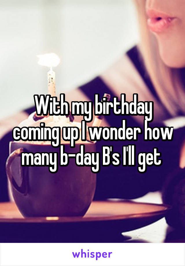 With my birthday coming up I wonder how many b-day B's I'll get 