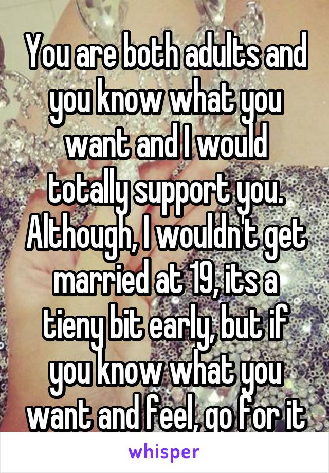 You are both adults and you know what you want and I would totally support you. Although, I wouldn't get married at 19, its a tieny bit early, but if you know what you want and feel, go for it
