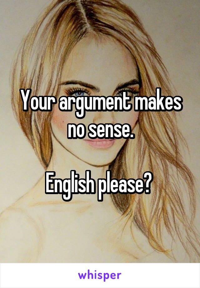 Your argument makes no sense.

English please? 