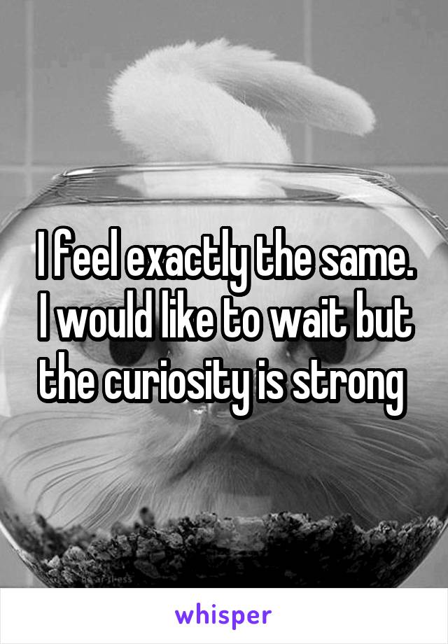 I feel exactly the same. I would like to wait but the curiosity is strong 