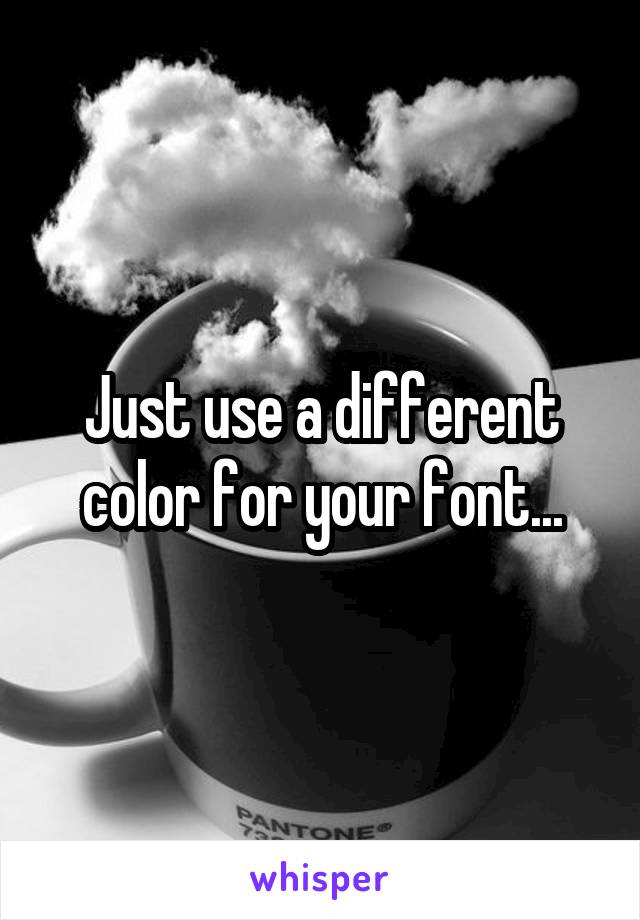 Just use a different color for your font...