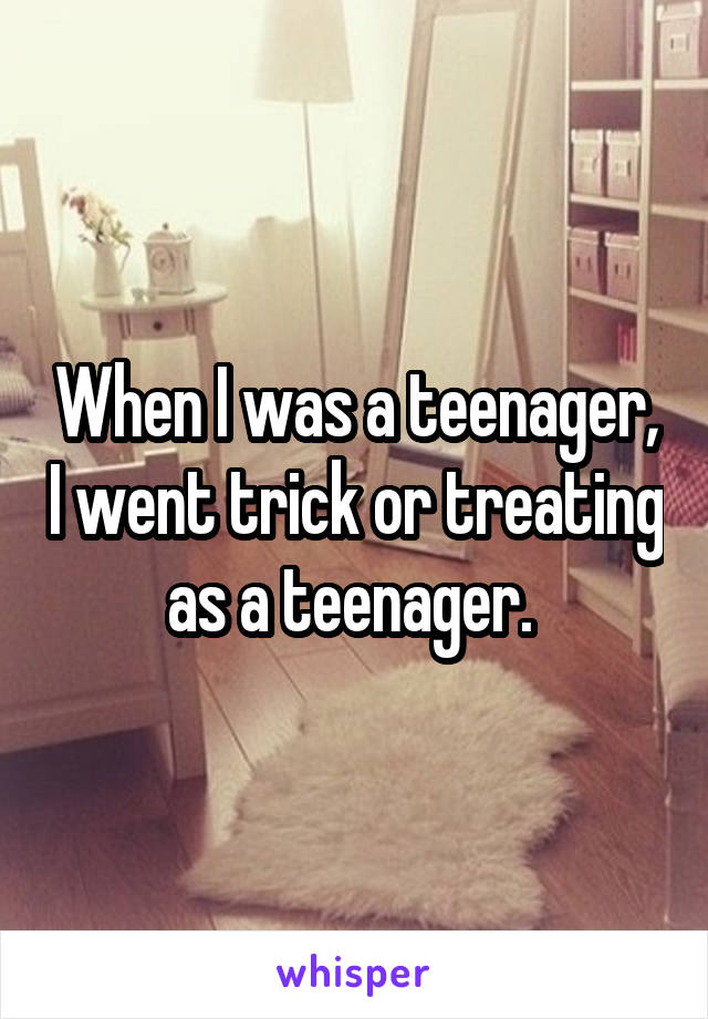 When I was a teenager, I went trick or treating as a teenager. 