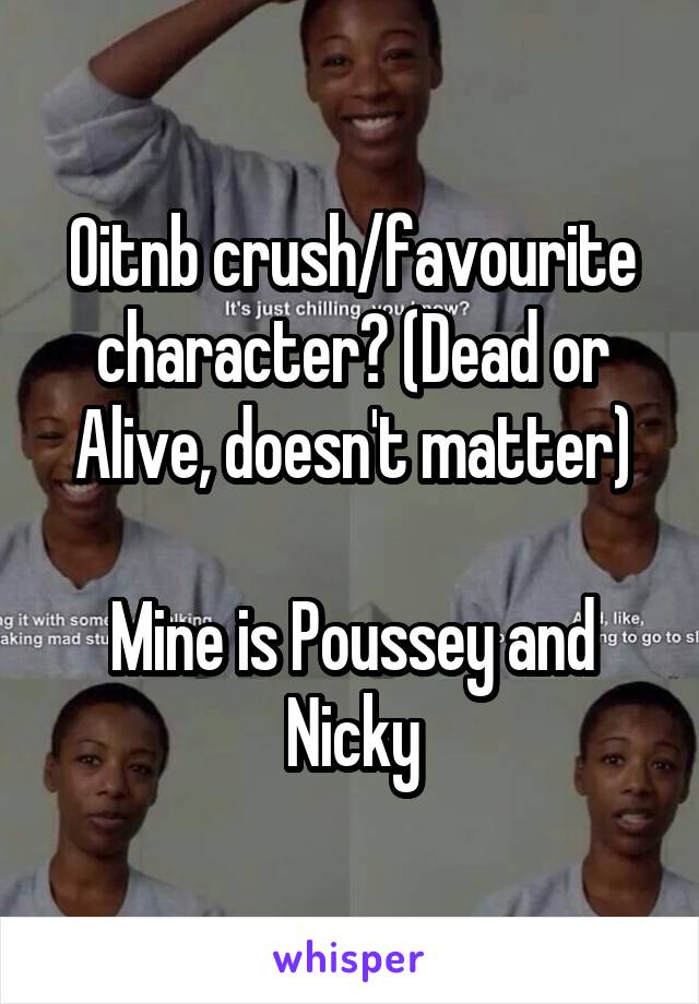 Oitnb crush/favourite character? (Dead or Alive, doesn't matter)

Mine is Poussey and Nicky