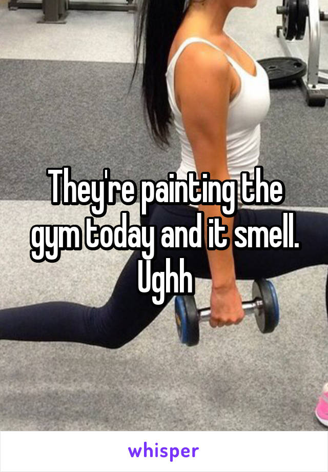 They're painting the gym today and it smell. Ughh