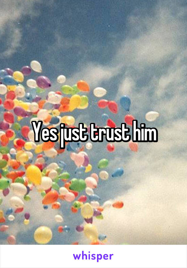 Yes just trust him