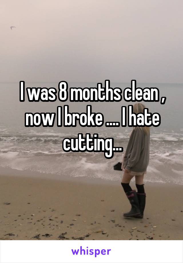 I was 8 months clean , now I broke .... I hate cutting...
