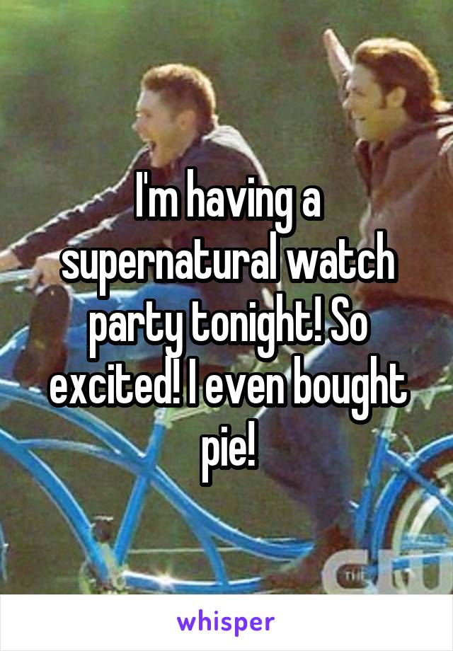 I'm having a supernatural watch party tonight! So excited! I even bought pie!