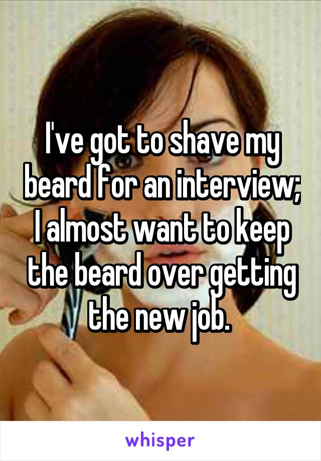 I've got to shave my beard for an interview; I almost want to keep the beard over getting the new job. 