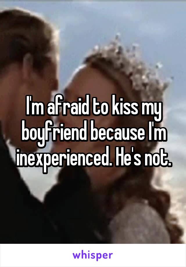 I'm afraid to kiss my boyfriend because I'm inexperienced. He's not.