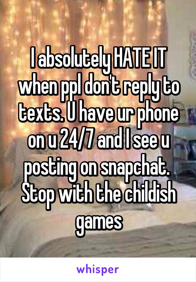 I absolutely HATE IT when ppl don't reply to texts. U have ur phone on u 24/7 and I see u posting on snapchat. 
Stop with the childish games