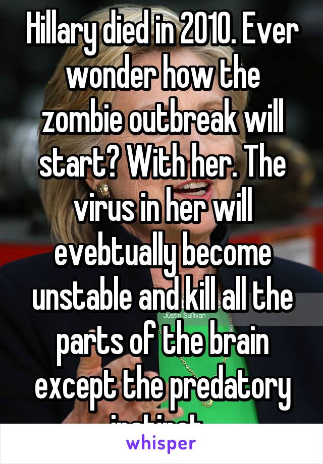 Hillary died in 2010. Ever wonder how the zombie outbreak will start? With her. The virus in her will evebtually become unstable and kill all the parts of the brain except the predatory instinct. 