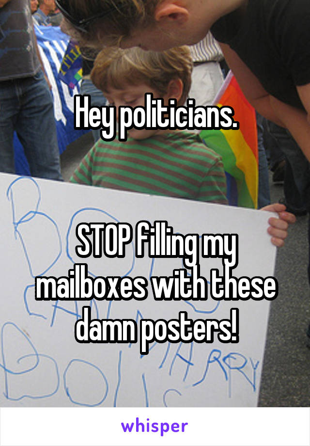 Hey politicians.


STOP filling my mailboxes with these damn posters!