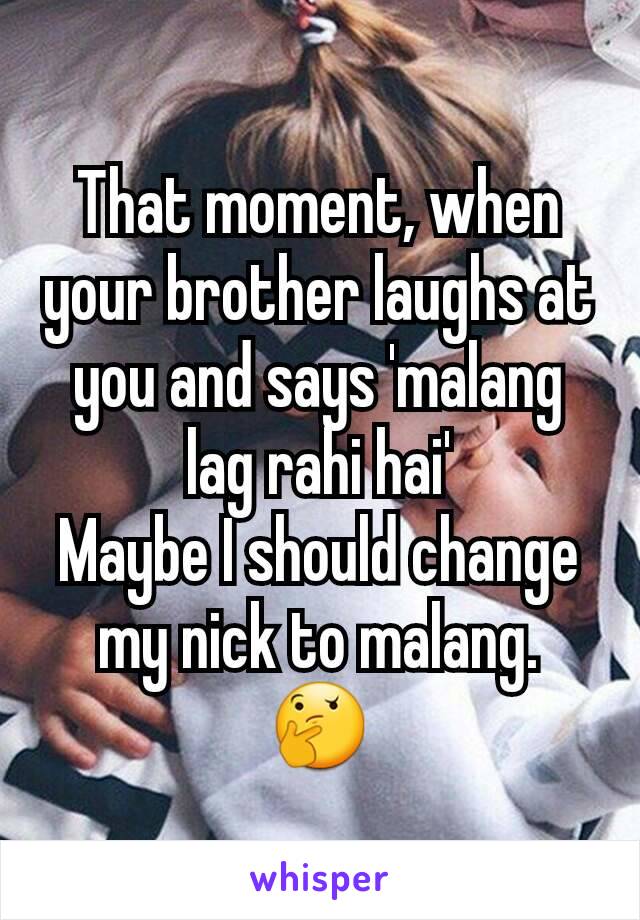 That moment, when your brother laughs at you and says 'malang lag rahi hai'
Maybe I should change my nick to malang.
🤔