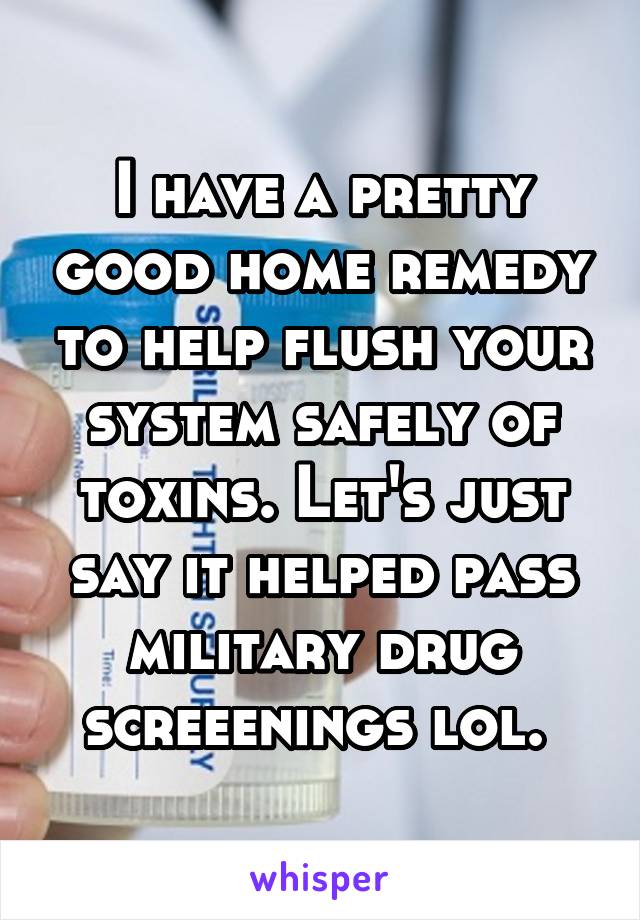 I have a pretty good home remedy to help flush your system safely of toxins. Let's just say it helped pass military drug screeenings lol. 