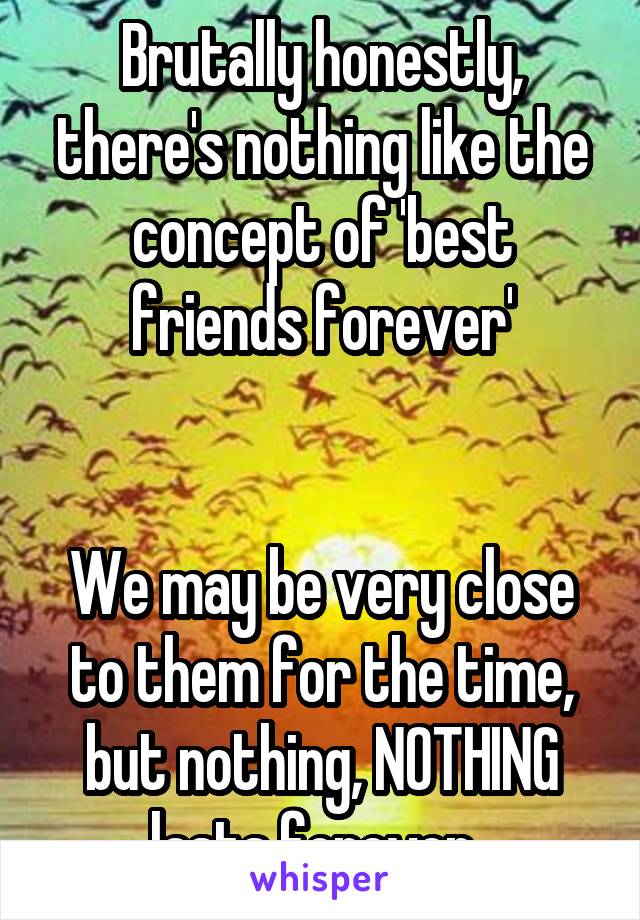Brutally honestly, there's nothing like the concept of 'best friends forever'


We may be very close to them for the time, but nothing, NOTHING lasts forever. 