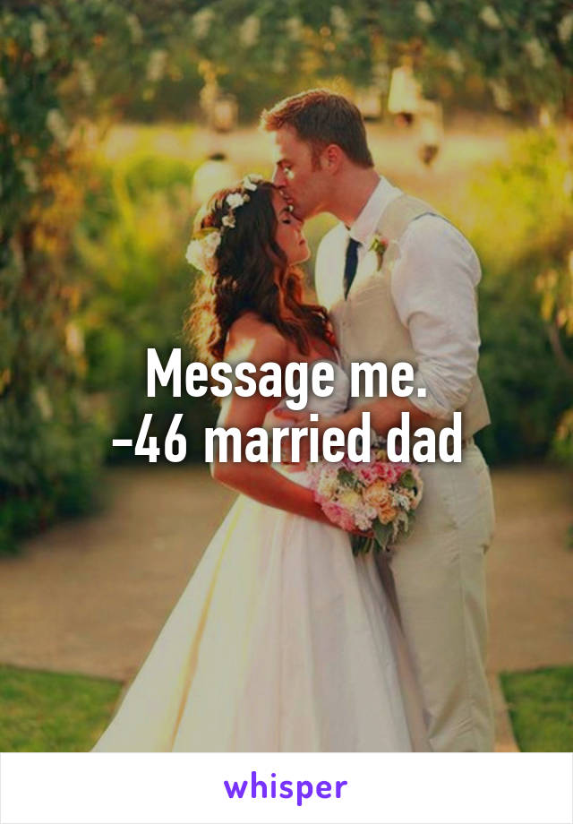Message me.
-46 married dad