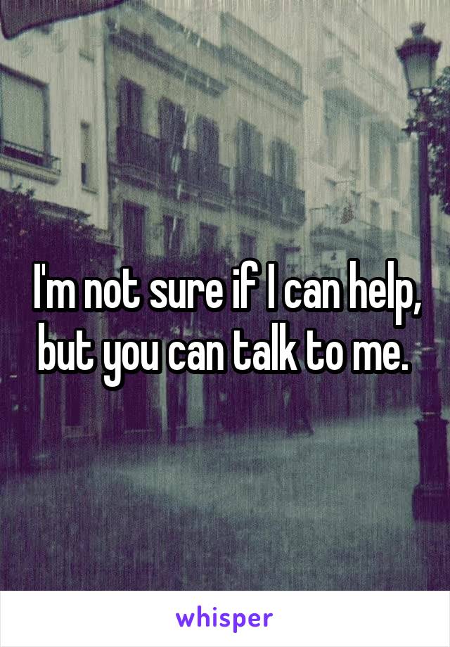 I'm not sure if I can help, but you can talk to me. 