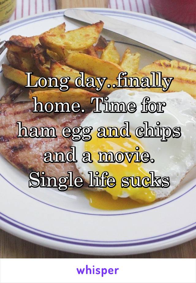 Long day..finally home. Time for ham egg and chips and a movie. Single life sucks
