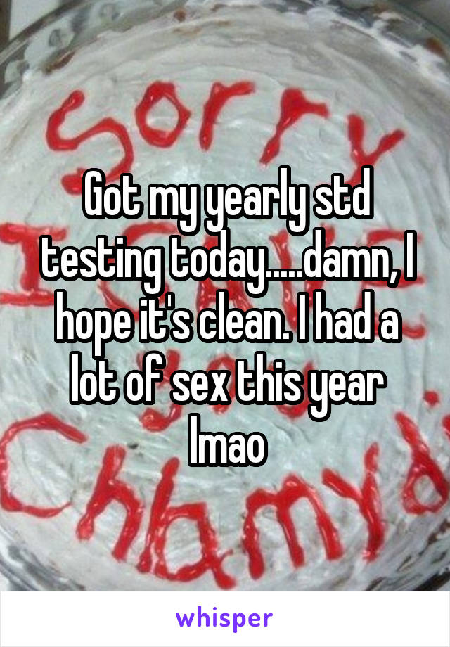 Got my yearly std testing today.....damn, I hope it's clean. I had a lot of sex this year lmao