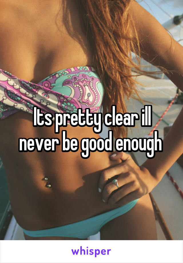 Its pretty clear ill never be good enough 