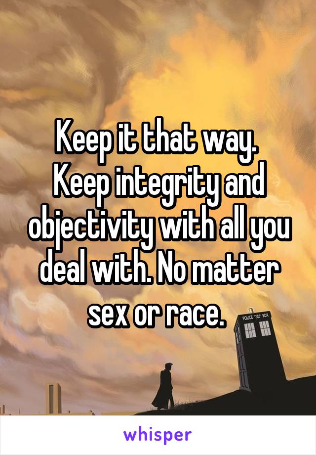Keep it that way. 
Keep integrity and objectivity with all you deal with. No matter sex or race. 