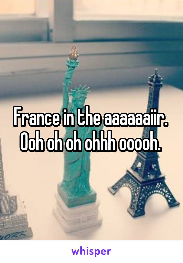 France in the aaaaaaiir. 
Ooh oh oh ohhh ooooh. 