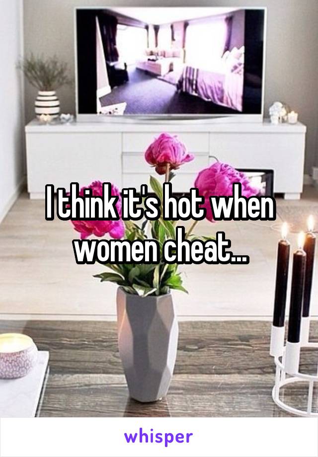 I think it's hot when women cheat...