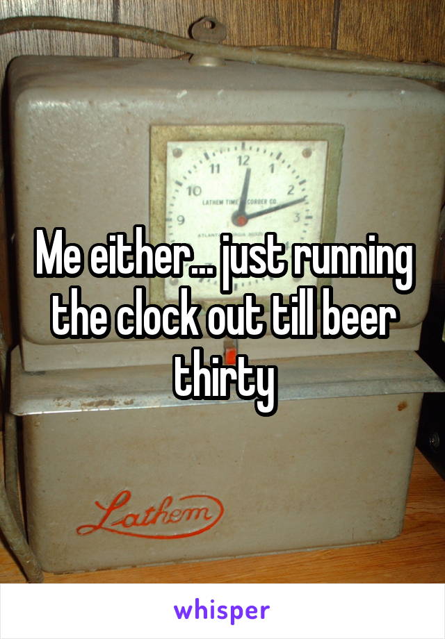 Me either... just running the clock out till beer thirty
