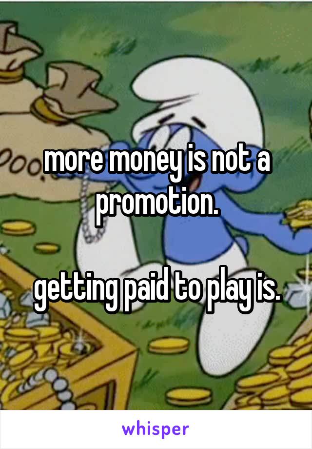 more money is not a promotion.

getting paid to play is.