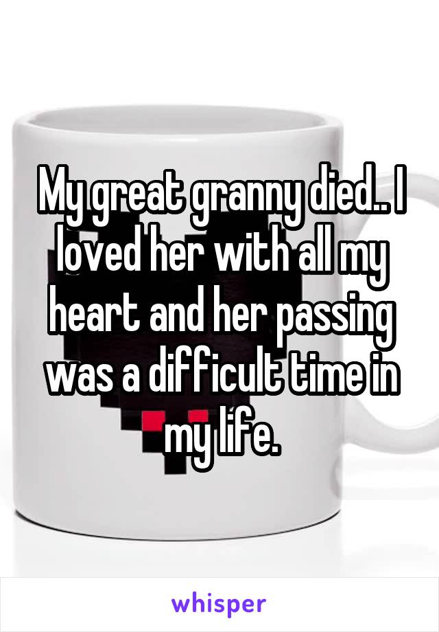 My great granny died.. I loved her with all my heart and her passing was a difficult time in my life.