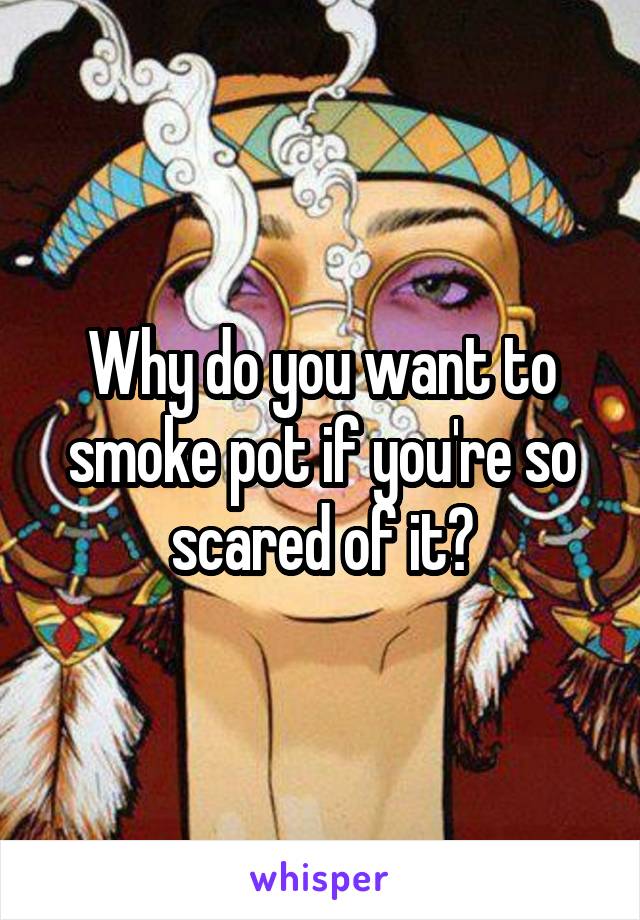 Why do you want to smoke pot if you're so scared of it?