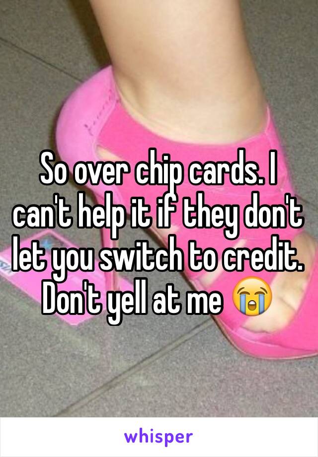 So over chip cards. I  can't help it if they don't let you switch to credit. Don't yell at me 😭