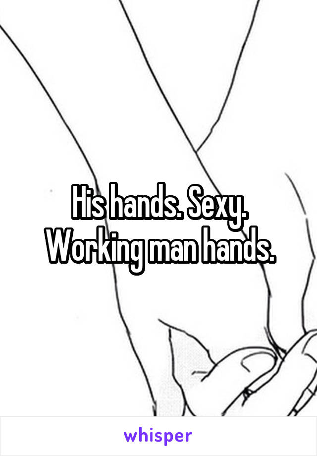 His hands. Sexy. Working man hands.