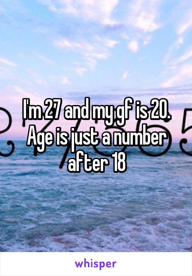 I'm 27 and my gf is 20. Age is just a number
after 18