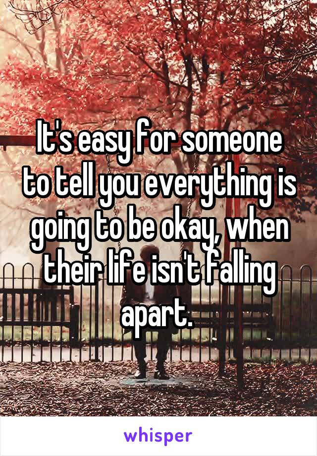 It's easy for someone to tell you everything is going to be okay, when their life isn't falling apart. 