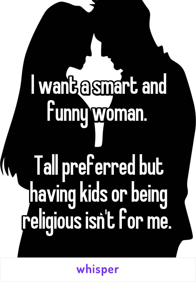 
I want a smart and funny woman. 

Tall preferred but having kids or being religious isn't for me. 
